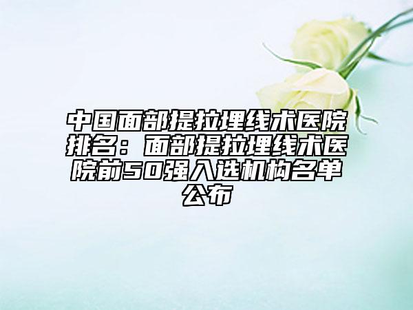 中國面部提拉埋線術(shù)醫(yī)院排名：面部提拉埋線術(shù)醫(yī)院前50強入選機構(gòu)名單公布