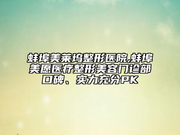 蚌埠美萊塢整形醫(yī)院,蚌埠美愿醫(yī)療整形美容門診部口碑、實力充分PK