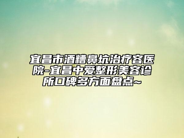宜昌市酒糟鼻坑治療容醫(yī)院-宜昌中愛整形美容診所口碑多方面盤點(diǎn)~
