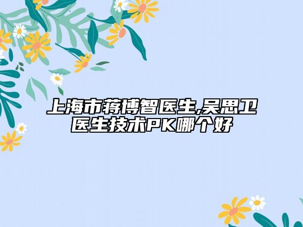 上海市蔣博智醫(yī)生,吳思衛(wèi)醫(yī)生技術(shù)PK哪個(gè)好