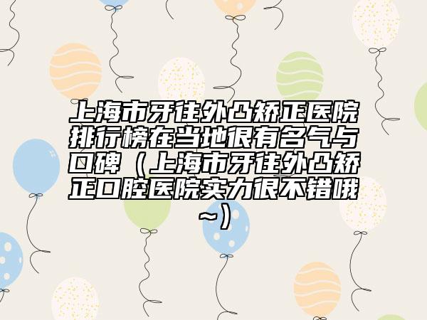 上海市牙往外凸矯正醫(yī)院排行榜在當(dāng)?shù)睾苡忻麣馀c口碑（上海市牙往外凸矯正口腔醫(yī)院實力很不錯哦~）
