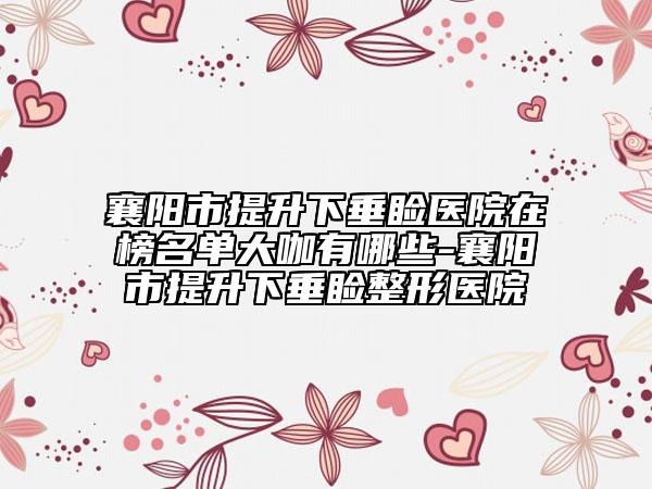襄陽市提升下垂瞼醫(yī)院在榜名單大咖有哪些-襄陽市提升下垂瞼整形醫(yī)院