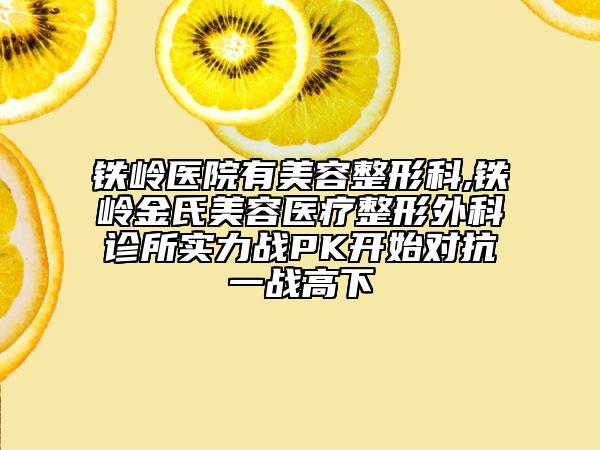 鐵嶺醫(yī)院有美容整形科,鐵嶺金氏美容醫(yī)療整形外科診所實力戰(zhàn)PK開始對抗一戰(zhàn)高下