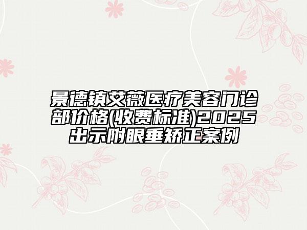 景德鎮(zhèn)艾薇醫(yī)療美容門診部價(jià)格(收費(fèi)標(biāo)準(zhǔn))2025出示附眼垂矯正案例