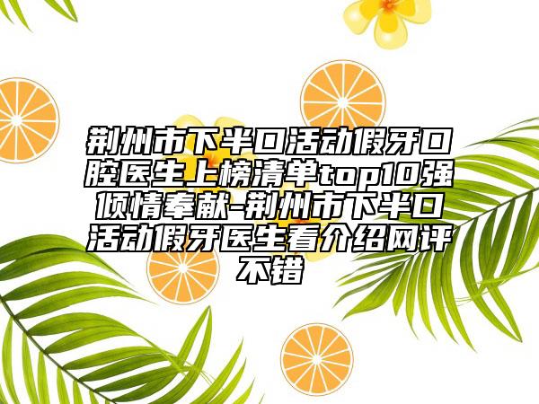 荊州市下半口活動(dòng)假牙口腔醫(yī)生上榜清單top10強(qiáng)傾情奉獻(xiàn)-荊州市下半口活動(dòng)假牙醫(yī)生看介紹網(wǎng)評(píng)不錯(cuò)