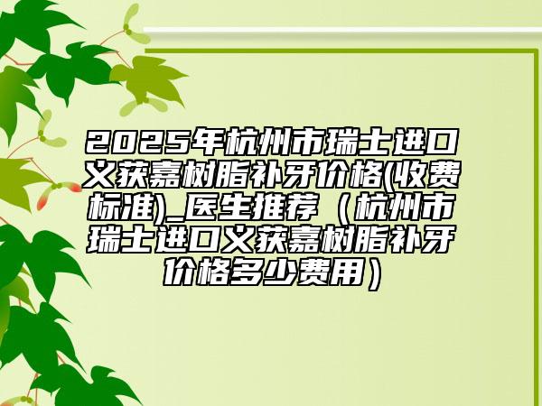 2025年杭州市瑞士進口義獲嘉樹脂補牙價格(收費標準)_醫(yī)生推薦（杭州市瑞士進口義獲嘉樹脂補牙價格多少費用）