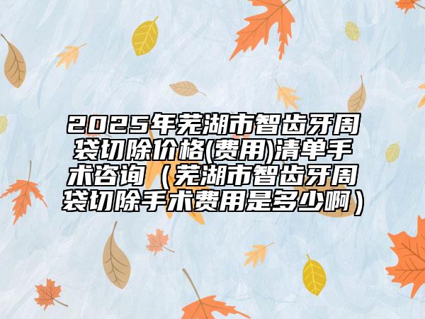2025年蕪湖市智齒牙周袋切除價(jià)格(費(fèi)用)清單手術(shù)咨詢（蕪湖市智齒牙周袋切除手術(shù)費(fèi)用是多少?。?/> 
																	</a>
							<p class=