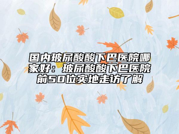 國內(nèi)玻尿酸酸下巴醫(yī)院哪家好：玻尿酸酸下巴醫(yī)院前50位實地走訪了解