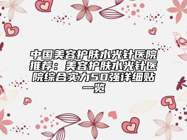 中國(guó)美容護(hù)膚水光針醫(yī)院推薦：美容護(hù)膚水光針醫(yī)院綜合實(shí)力50強(qiáng)詳細(xì)貼一覽