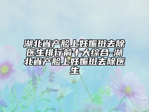 湖北省產(chǎn)臉上妊娠斑去除醫(yī)生排行前十大綜合-湖北省產(chǎn)臉上妊娠斑去除醫(yī)生