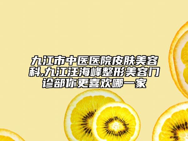 九江市中醫(yī)醫(yī)院皮膚美容科,九江汪海峰整形美容門(mén)診部你更喜歡哪一家