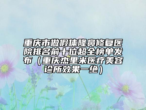 重慶市做假體隆鼻修復(fù)醫(yī)院排名前十位超全榜單發(fā)布（重慶杰里米醫(yī)療美容診所效果一絕）