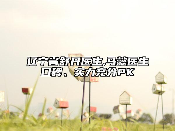 遼寧省舒丹醫(yī)生,馬懿醫(yī)生口碑、實(shí)力充分PK