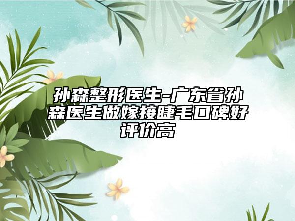 孫森整形醫(yī)生-廣東省孫森醫(yī)生做嫁接睫毛口碑好評價高
