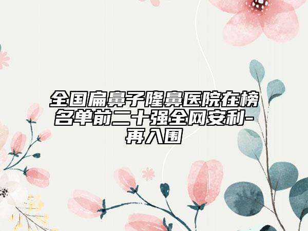 全國(guó)扁鼻子隆鼻醫(yī)院在榜名單前二十強(qiáng)全網(wǎng)安利-再入圍
