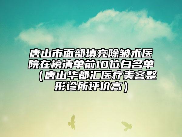 唐山市面部填充除皺術(shù)醫(yī)院在榜清單前10位白名單（唐山華都匯醫(yī)療美容整形診所評(píng)價(jià)高）