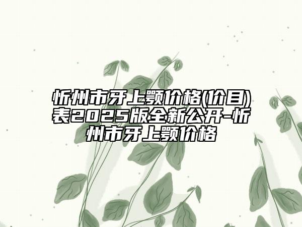 忻州市牙上顎價(jià)格(價(jià)目)表2025版全新公開(kāi)-忻州市牙上顎價(jià)格