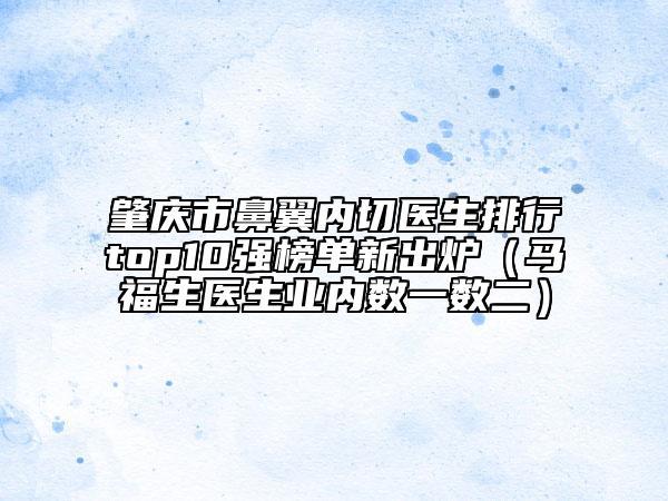 肇慶市鼻翼內(nèi)切醫(yī)生排行top10強(qiáng)榜單新出爐（馬福生醫(yī)生業(yè)內(nèi)數(shù)一數(shù)二）