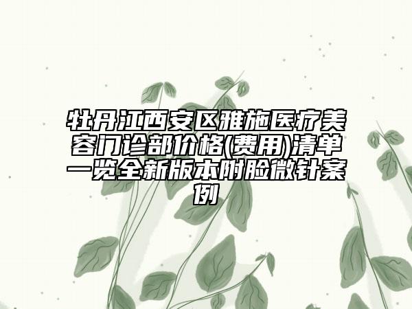 牡丹江西安區(qū)雅施醫(yī)療美容門診部價(jià)格(費(fèi)用)清單一覽全新版本附臉微針案例
