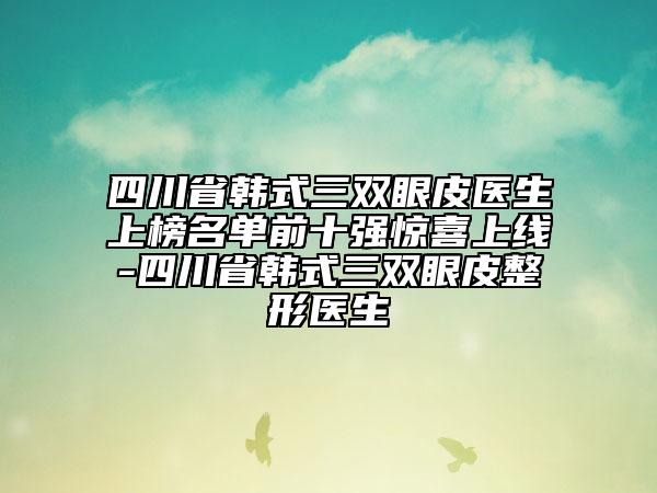 四川省韓式三雙眼皮醫(yī)生上榜名單前十強(qiáng)驚喜上線-四川省韓式三雙眼皮整形醫(yī)生