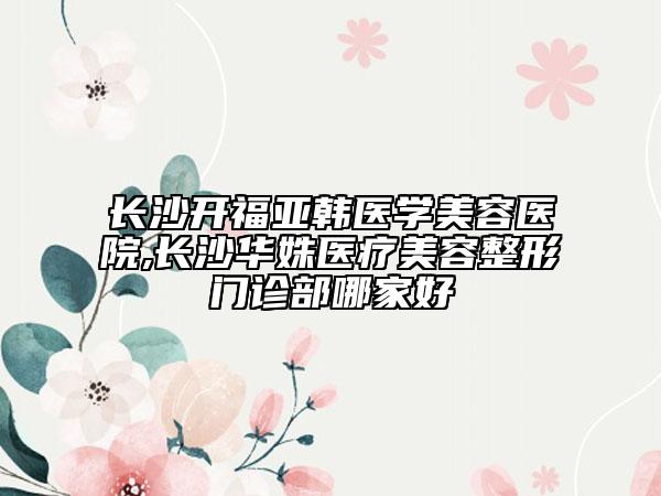 長沙開福亞韓醫(yī)學(xué)美容醫(yī)院,長沙華姝醫(yī)療美容整形門診部哪家好
