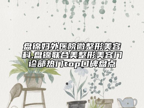 盤錦婦外醫(yī)院微整形美容科,盤錦聯(lián)合美整形美容門診部熱門top口碑盤點(diǎn)