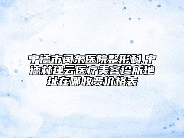 寧德市閩東醫(yī)院整形科,寧德林建云醫(yī)療美容診所地址在哪收費價格表