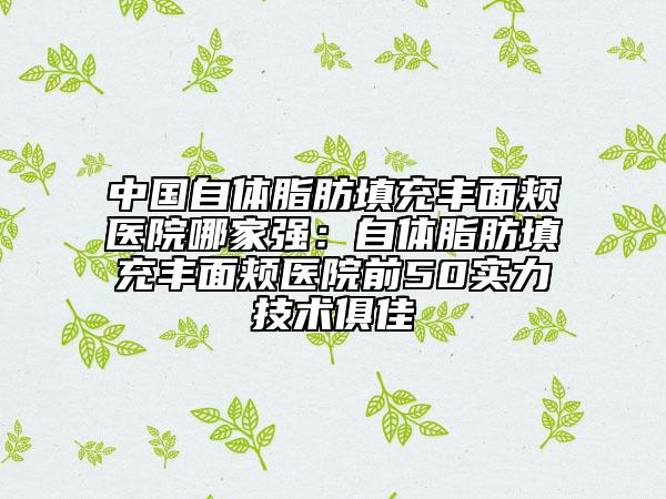 中國自體脂肪填充豐面頰醫(yī)院哪家強(qiáng)：自體脂肪填充豐面頰醫(yī)院前50實力技術(shù)俱佳