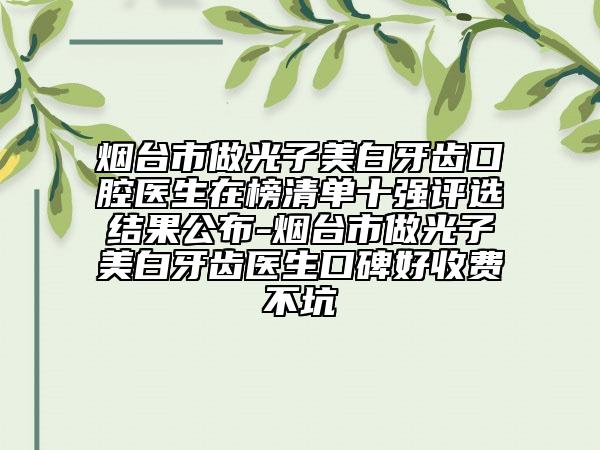 煙臺市做光子美白牙齒口腔醫(yī)生在榜清單十強(qiáng)評選結(jié)果公布-煙臺市做光子美白牙齒醫(yī)生口碑好收費不坑