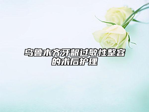 烏魯木齊牙齦過敏性整容的術(shù)后護理