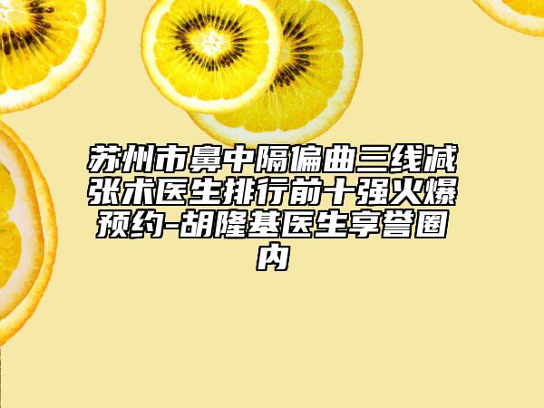蘇州市鼻中隔偏曲三線減張術(shù)醫(yī)生排行前十強(qiáng)火爆預(yù)約-胡隆基醫(yī)生享譽(yù)圈內(nèi)