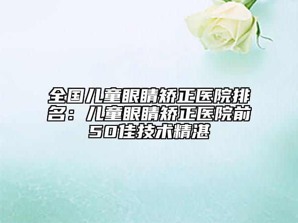 全國兒童眼睛矯正醫(yī)院排名：兒童眼睛矯正醫(yī)院前50佳技術精湛