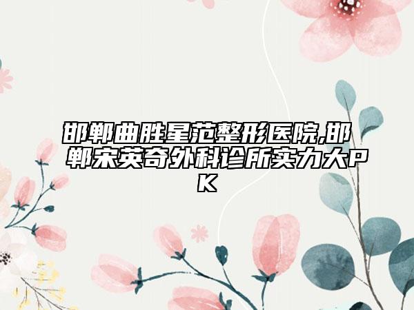 邯鄲曲勝星范整形醫(yī)院,邯鄲宋英奇外科診所實(shí)力大PK
