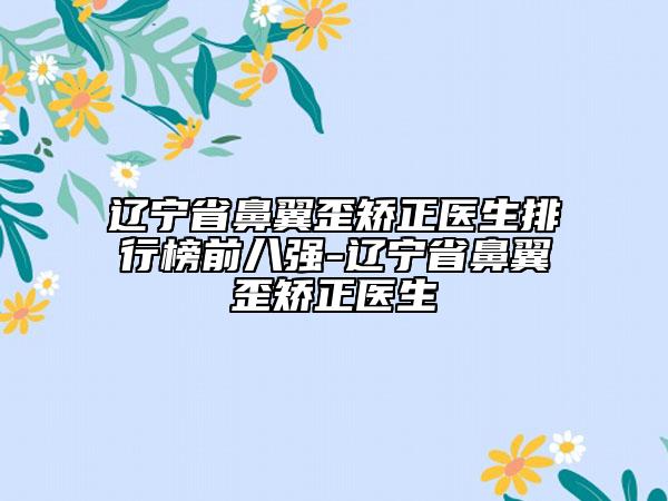 遼寧省鼻翼歪矯正醫(yī)生排行榜前八強(qiáng)-遼寧省鼻翼歪矯正醫(yī)生