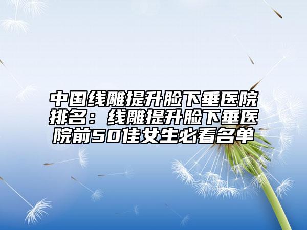中國(guó)線雕提升臉下垂醫(yī)院排名：線雕提升臉下垂醫(yī)院前50佳女生必看名單