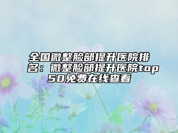 全國微整臉部提升醫(yī)院排名：微整臉部提升醫(yī)院top50免費(fèi)在線查看