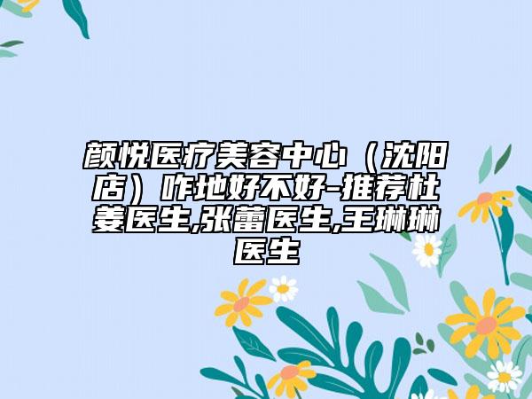 顏悅醫(yī)療美容中心（沈陽店）咋地好不好-推薦杜姜醫(yī)生,張蕾醫(yī)生,王琳琳醫(yī)生