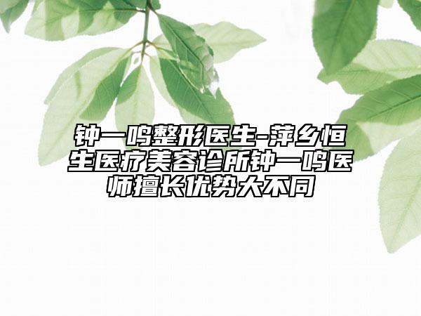 鐘一鳴整形醫(yī)生-萍鄉(xiāng)恒生醫(yī)療美容診所鐘一鳴醫(yī)師擅長(zhǎng)優(yōu)勢(shì)大不同