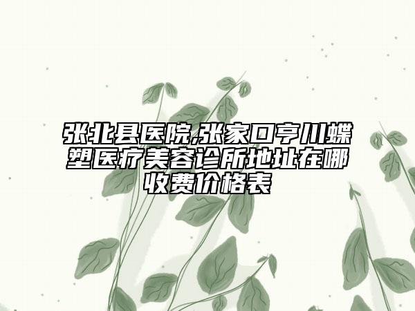 張北縣醫(yī)院,張家口亨川蝶塑醫(yī)療美容診所地址在哪收費價格表