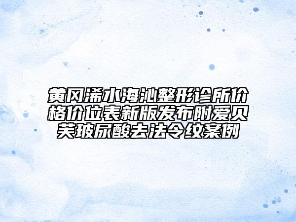 黃岡浠水海沁整形診所價格價位表新版發(fā)布附愛貝芙玻尿酸去法令紋案例