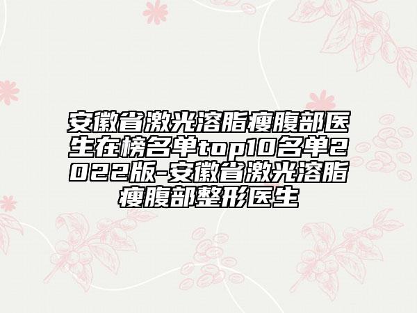 安徽省激光溶脂瘦腹部醫(yī)生在榜名單top10名單2022版-安徽省激光溶脂瘦腹部整形醫(yī)生