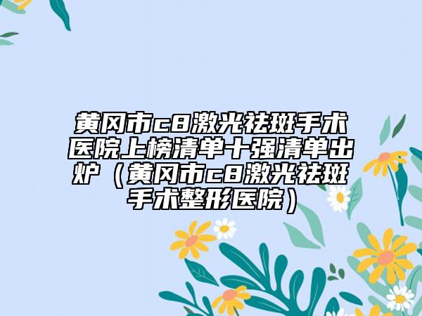 黃岡市c8激光祛斑手術(shù)醫(yī)院上榜清單十強(qiáng)清單出爐（黃岡市c8激光祛斑手術(shù)整形醫(yī)院）