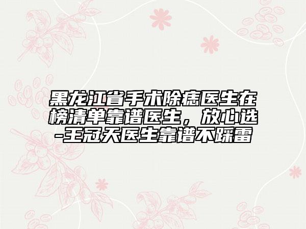 黑龍江省手術(shù)除痣醫(yī)生在榜清單靠譜醫(yī)生，放心選-王冠天醫(yī)生靠譜不踩雷