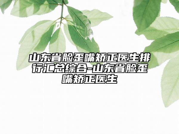 山東省臉歪嘴矯正醫(yī)生排行匯總綜合-山東省臉歪嘴矯正醫(yī)生