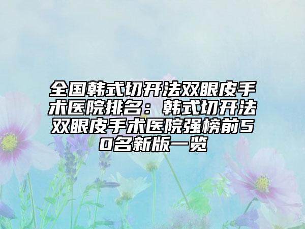 全國(guó)韓式切開法雙眼皮手術(shù)醫(yī)院排名：韓式切開法雙眼皮手術(shù)醫(yī)院強(qiáng)榜前50名新版一覽