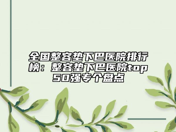 全國(guó)整容墊下巴醫(yī)院排行榜：整容墊下巴醫(yī)院top50強(qiáng)專個(gè)盤(pán)點(diǎn)