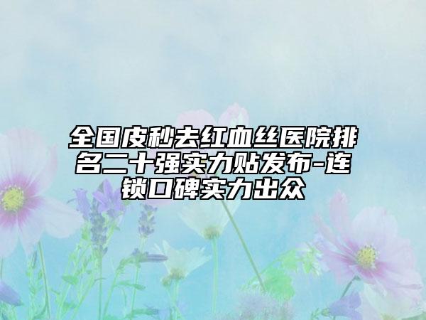 全國皮秒去紅血絲醫(yī)院排名二十強實力貼發(fā)布-連鎖口碑實力出眾