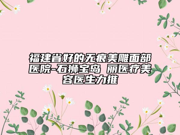 福建省好的無痕美雕面部醫(yī)院-石獅寶島栢麗醫(yī)療美容醫(yī)生力推