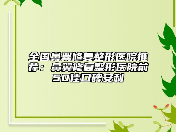 全國鼻翼修復(fù)整形醫(yī)院推薦：鼻翼修復(fù)整形醫(yī)院前50佳口碑安利