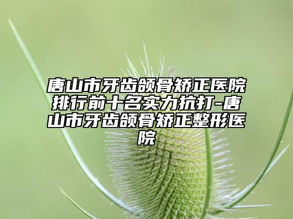 唐山市牙齒頜骨矯正醫(yī)院排行前十名實(shí)力抗打-唐山市牙齒頜骨矯正整形醫(yī)院